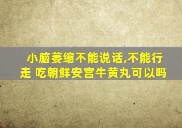 小脑萎缩不能说话,不能行走 吃朝鲜安宫牛黄丸可以吗